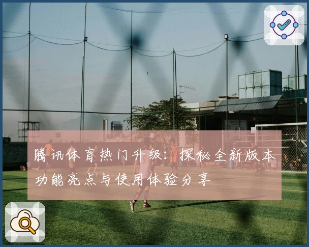 腾讯体育热门升级：探秘全新版本功能亮点与使用体验分享