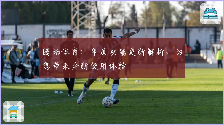 腾讯体育：年度功能更新解析，为您带来全新使用体验