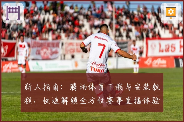 新人指南：腾讯体育下载与安装教程，快速解锁全方位赛事直播体验