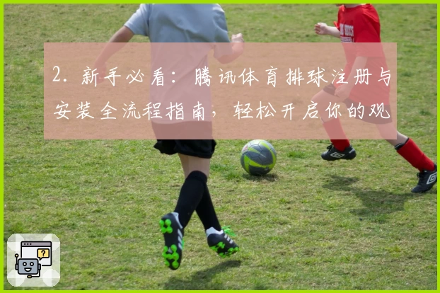 2. 新手必看：腾讯体育排球注册与安装全流程指南，轻松开启你的观赛之旅