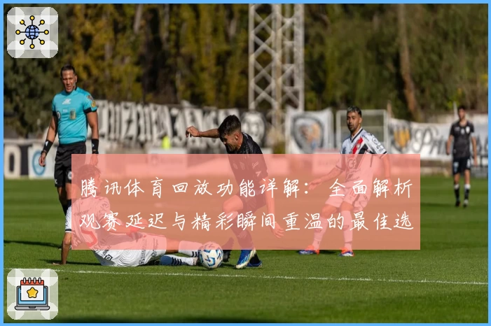 腾讯体育回放功能详解：全面解析观赛延迟与精彩瞬间重温的最佳选择
