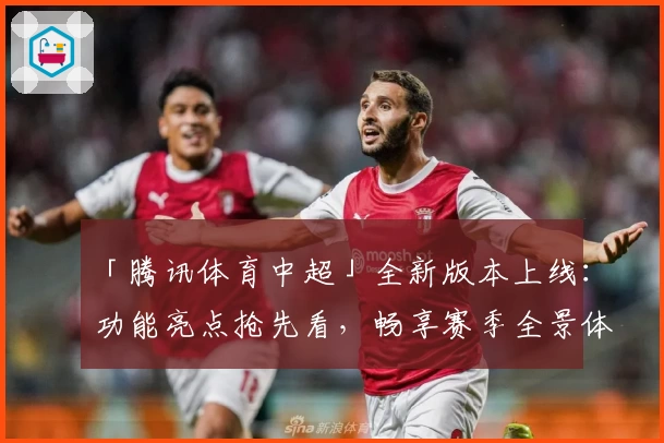 「腾讯体育中超」全新版本上线：功能亮点抢先看，畅享赛季全景体验