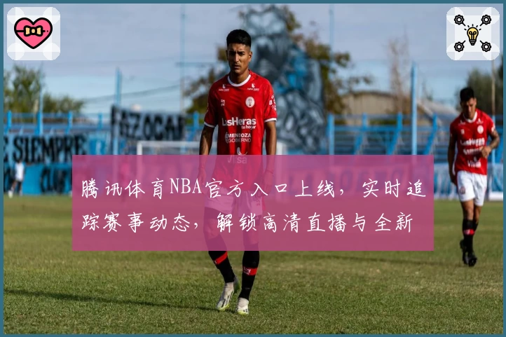 腾讯体育NBA官方入口上线，实时追踪赛事动态，解锁高清直播与全新互动体验