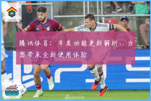 腾讯体育：年度功能更新解析，为您带来全新使用体验