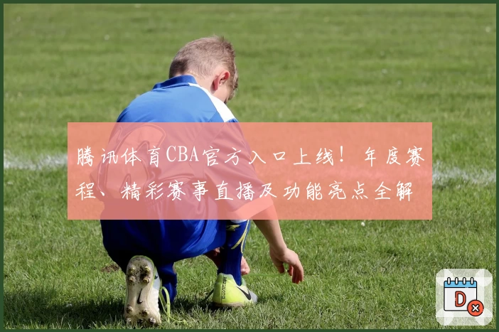 腾讯体育CBA官方入口上线！年度赛程、精彩赛事直播及功能亮点全解读