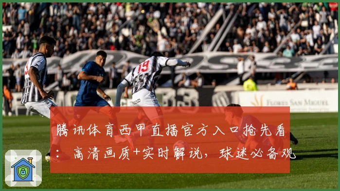 腾讯体育西甲直播官方入口抢先看：高清画质+实时解说，球迷必备观看指南