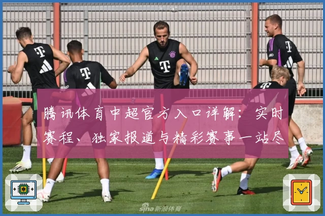 腾讯体育中超官方入口详解：实时赛程、独家报道与精彩赛事一站尽享