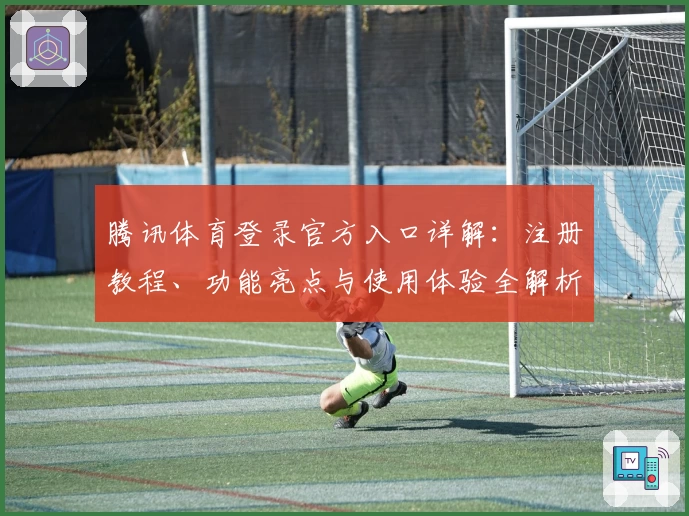 腾讯体育登录官方入口详解:注册教程、功能亮点与使用体验全解析