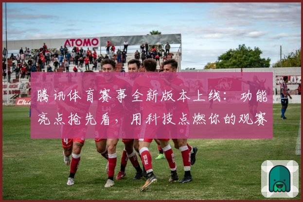 腾讯体育赛事全新版本上线：功能亮点抢先看，用科技点燃你的观赛激情