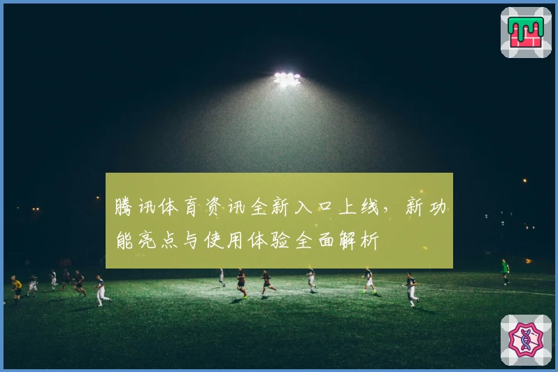 腾讯体育资讯全新入口上线，新功能亮点与使用体验全面解析