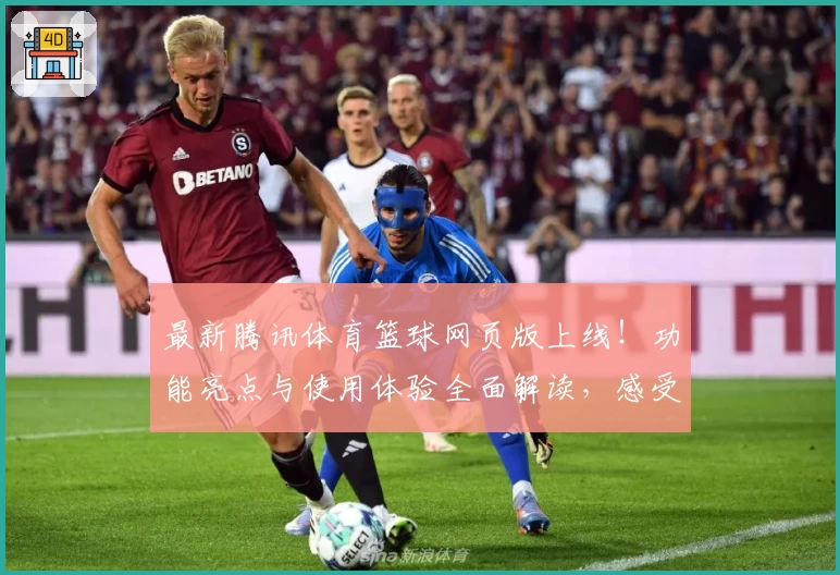 最新腾讯体育篮球网页版上线！功能亮点与使用体验全面解读，感受沉浸式观赛新体验