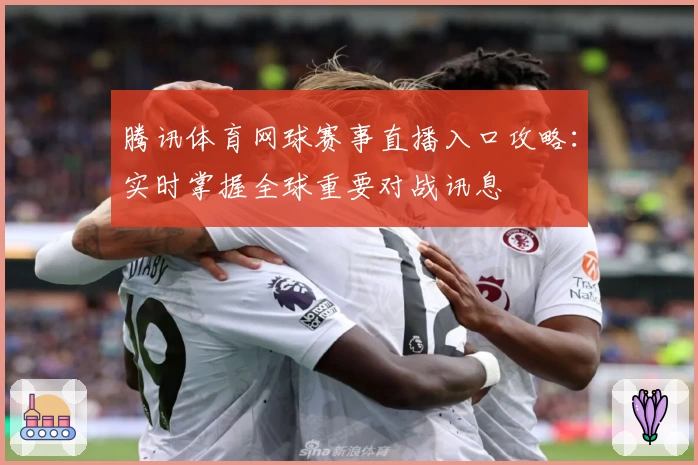 腾讯体育网球赛事直播入口攻略:实时掌握全球重要对战讯息