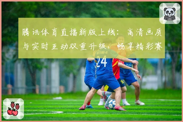 腾讯体育直播新版上线：高清画质与实时互动双重升级，畅享精彩赛事
