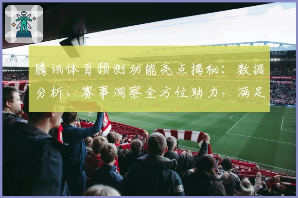 腾讯体育预测功能亮点揭秘：数据分析、赛事洞察全方位助力，满足体育迷的精彩需求