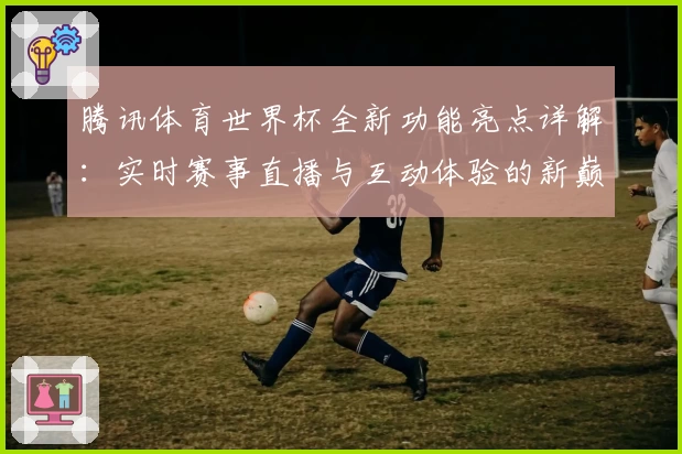腾讯体育世界杯全新功能亮点详解:实时赛事直播与互动体验的新巅峰