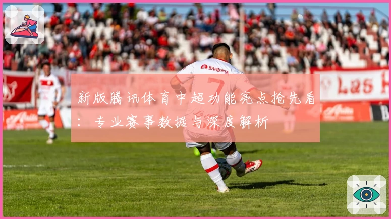 新版腾讯体育中超功能亮点抢先看：专业赛事数据与深度解析