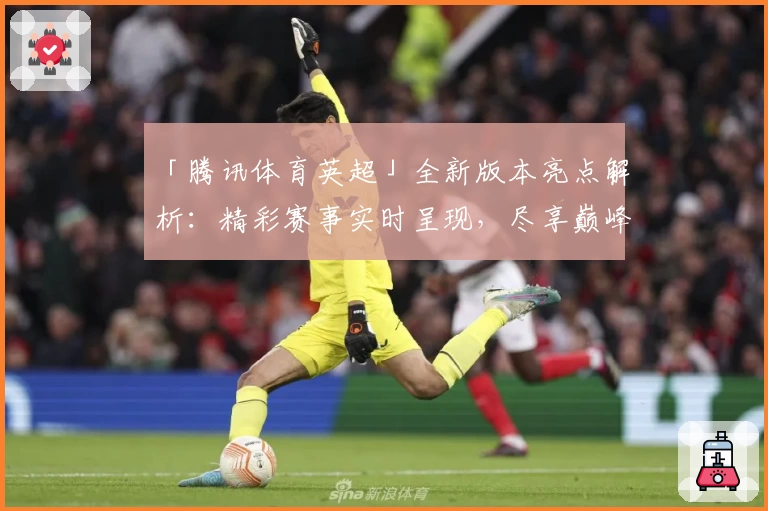 「腾讯体育英超」全新版本亮点解析:精彩赛事实时呈现,尽享巅峰对决