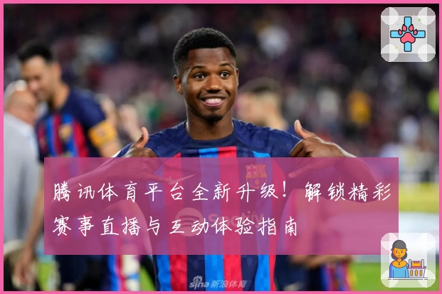 腾讯体育平台全新升级！解锁精彩赛事直播与互动体验指南