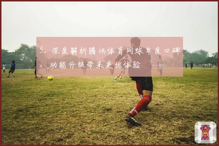 5. 深度解析腾讯体育网球年度口碑，功能升级带来更优体验