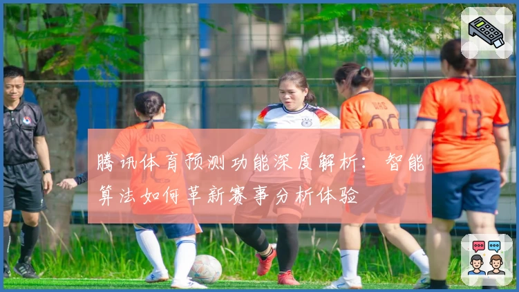 腾讯体育预测功能深度解析:智能算法如何革新赛事分析体验