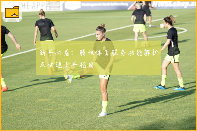 新手必看：腾讯体育服务功能解析及快速上手指南